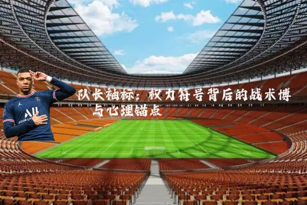 队长袖标:权力符号背后的战术博弈与心理锚点