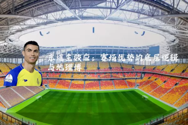 东道主效应:赛场优势的底层逻辑与地理博弈