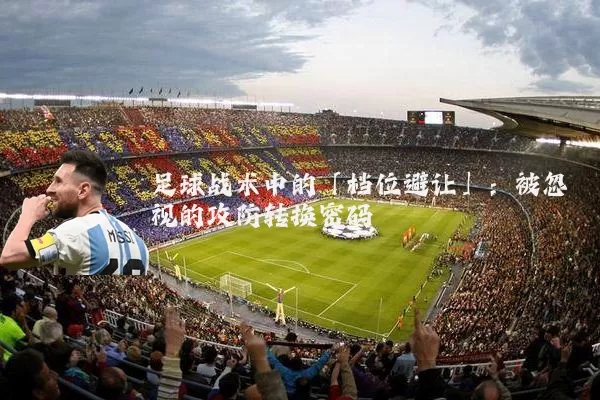 足球战术中的「档位避让」:被忽视的攻防转换密码