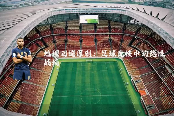 地理回避原则：足球竞技中的隐性战场