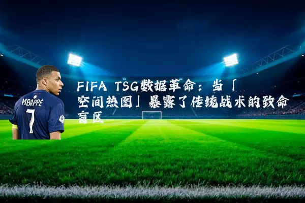 FIFA TSG数据革命:当「空间热图」暴露了传统战术的致命盲区