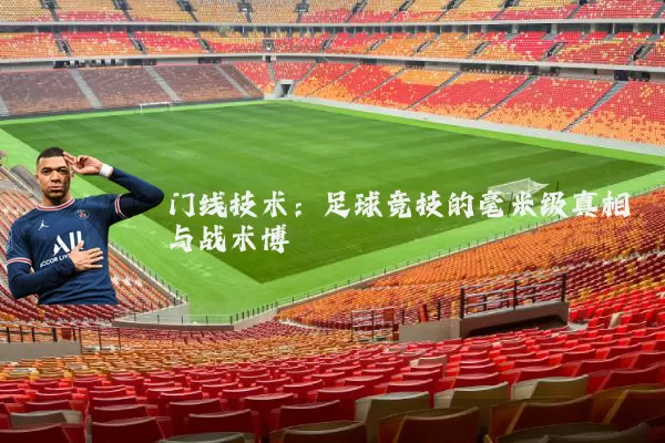 门线技术:足球竞技的毫米级真相与战术博弈