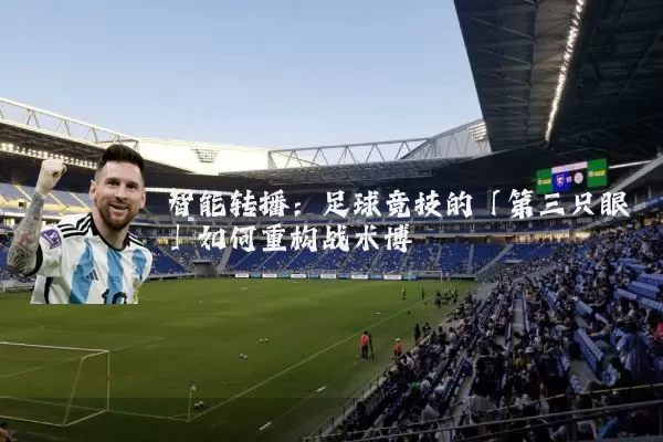智能转播:足球竞技的「第三只眼」如何重构战术博弈